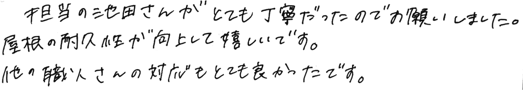 担当の池田さんがとても丁寧だったのでお願いしました。屋根の耐久性が向上して嬉しいです。他の職人さんの対応もとても良かったです。